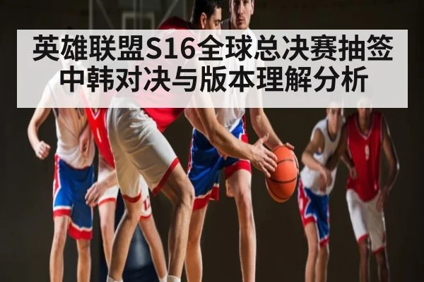 英雄联盟S16全球总决赛抽签中韩对决与版本理解分析