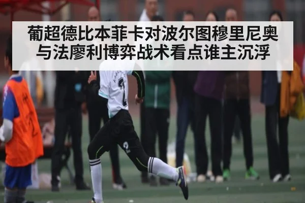 葡超德比本菲卡对波尔图穆里尼奥与法廖利博弈战术看点谁主沉浮